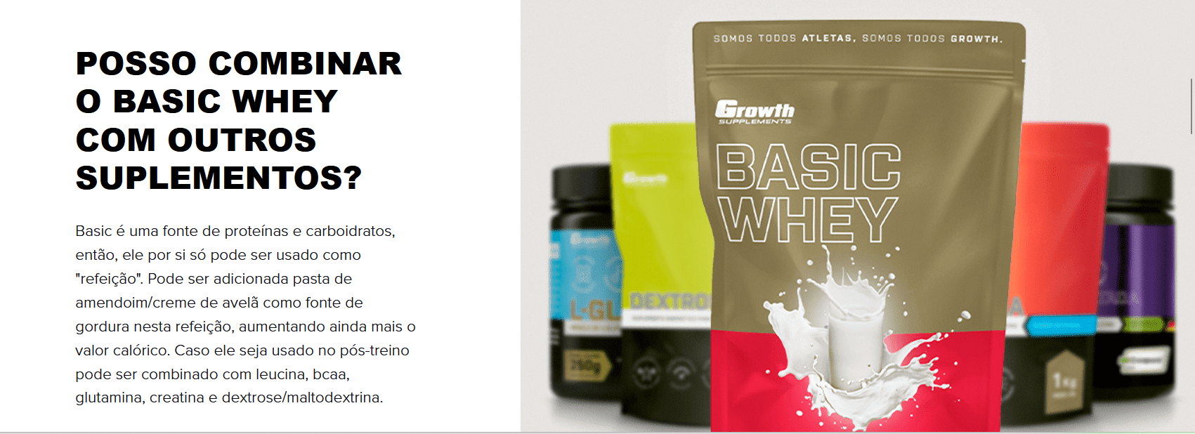  POSSO COMBINAR O BASIC WHEY COM OUTROS SUPLEMENTOS?  Basic é uma fonte de proteínas e carboidratos, então, ele por si só pode ser usado como "refeição". Pode ser adicionada pasta de amendoim/creme de avelã como fonte de gordura nesta refeição, aumentando ainda mais o valor calórico. Caso ele seja usado no pós-treino pode ser combinado com leucina, bcaa, glutamina, creatina e dextrose/maltodextrina.